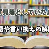 『見落としていた』の言い換えとは？類語の意味や使い方を解説