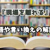 『現場を離れる』の言い換えとは？類語の意味や使い方を解説